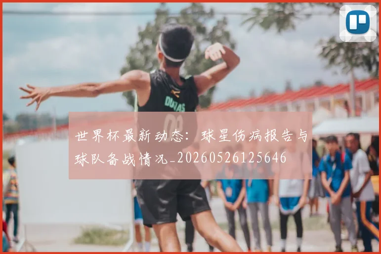世界杯最新动态：球星伤病报告与球队备战情况_20260526125646
