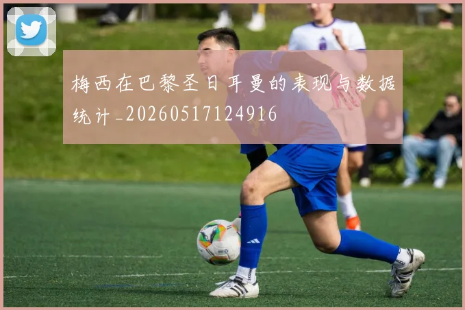 梅西在巴黎圣日耳曼的表现与数据统计_20260517124916