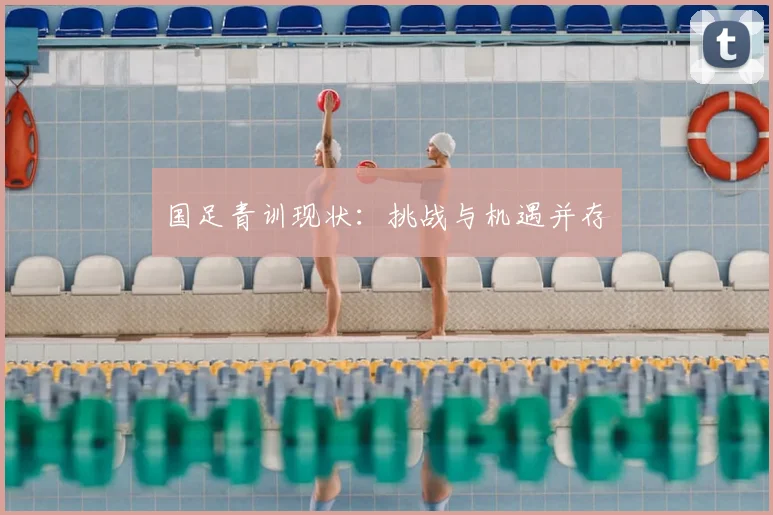国足青训现状:挑战与机遇并存