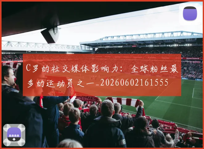 C罗的社交媒体影响力：全球粉丝最多的运动员之一_20260602161555