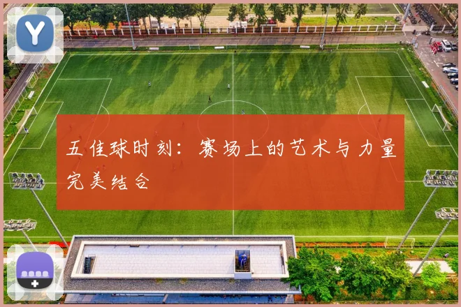 五佳球时刻：赛场上的艺术与力量完美结合