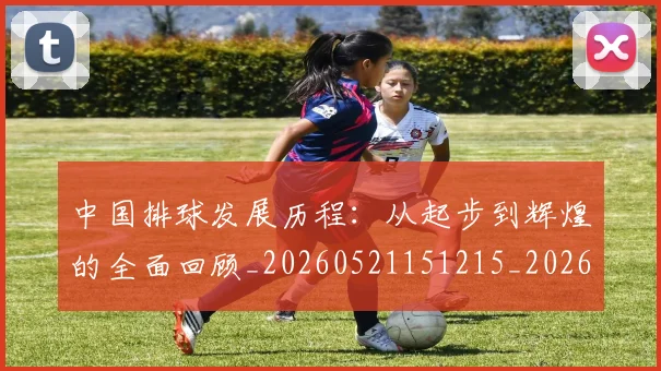 中国排球发展历程:从起步到辉煌的全面回顾_20260521151215_20260607160747