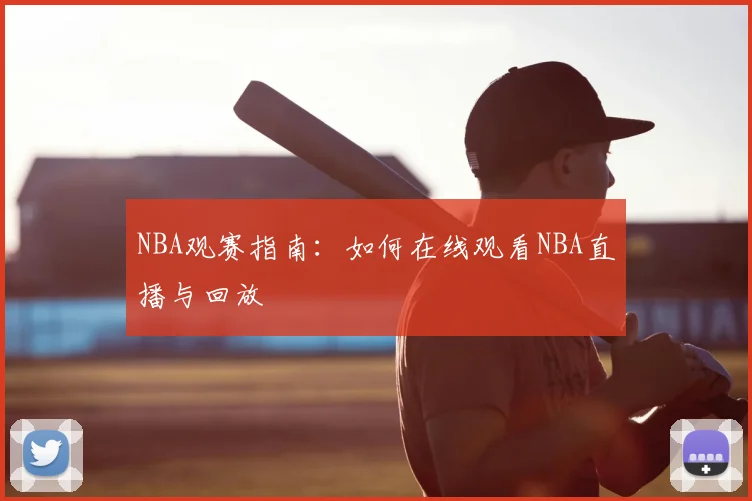 NBA观赛指南：如何在线观看NBA直播与回放