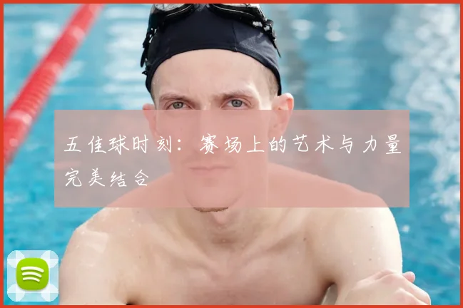 五佳球时刻：赛场上的艺术与力量完美结合