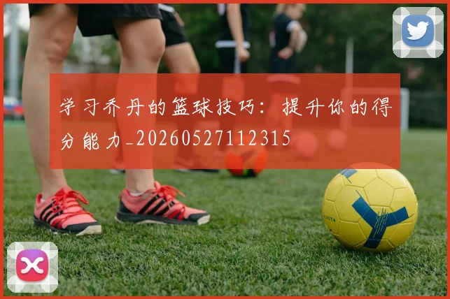 学习乔丹的篮球技巧：提升你的得分能力_20260527112315