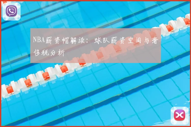 NBA薪资帽解读：球队薪资空间与奢侈税分析