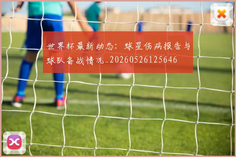 世界杯最新动态：球星伤病报告与球队备战情况_20260526125646