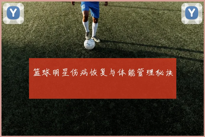 篮球明星伤病恢复与体能管理秘诀