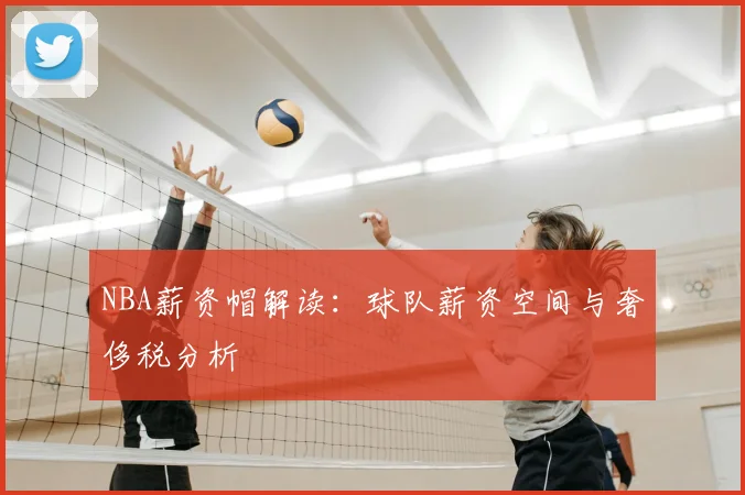 NBA薪资帽解读：球队薪资空间与奢侈税分析
